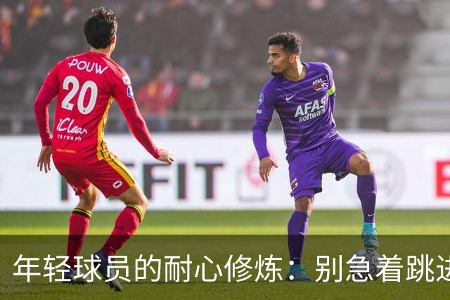 年轻球员的耐心修炼：别急着跳进皇马和巴萨的火坑